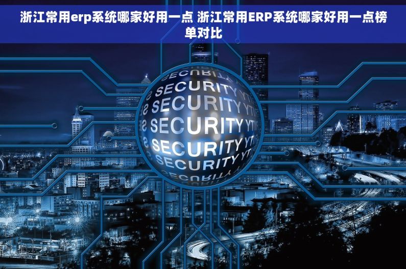 浙江常用erp系统哪家好用一点 浙江常用ERP系统哪家好用一点榜单对比 浙江常用erp系统哪家好用一点 浙江常用ERP系统哪家好用一点榜单对比