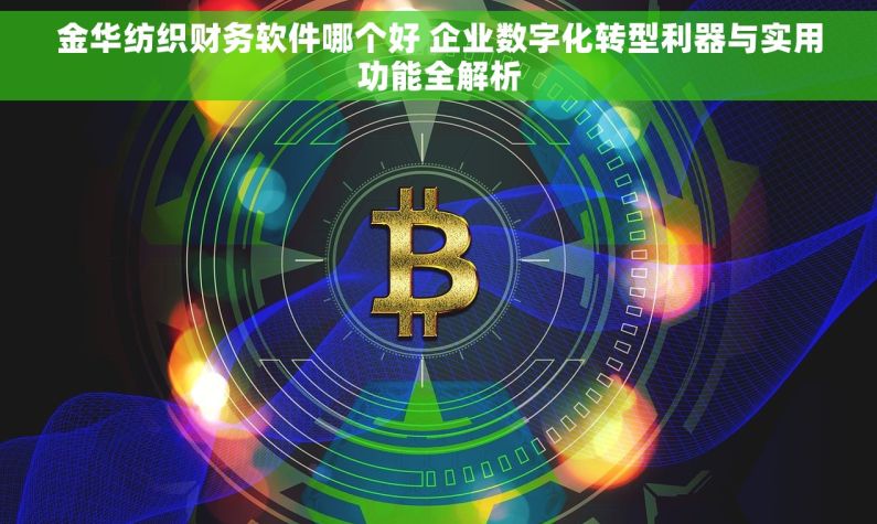 金华纺织财务软件哪个好 企业数字化转型利器与实用功能全解析 金华纺织财务软件哪个好 企业数字化转型利器与实用功能全解析