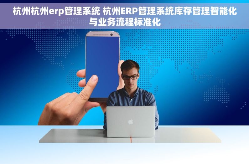杭州杭州erp管理系统 杭州ERP管理系统库存管理智能化与业务流程标准化 杭州杭州erp管理系统 杭州ERP管理系统库存管理智能化与业务流程标准化