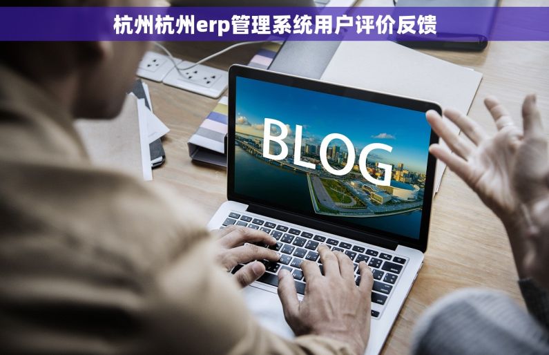 杭州杭州erp管理系统用户评价反馈 杭州杭州erp管理系统用户评价反馈
