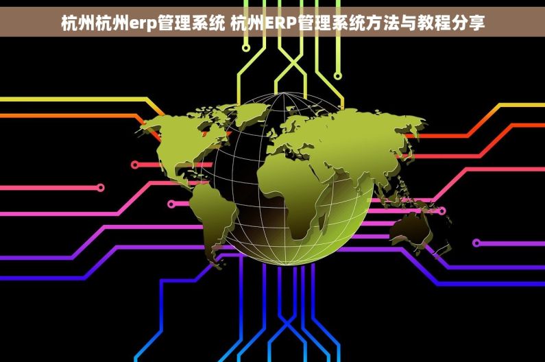 杭州杭州erp管理系统 杭州ERP管理系统方法与教程分享 杭州杭州erp管理系统 杭州ERP管理系统方法与教程分享