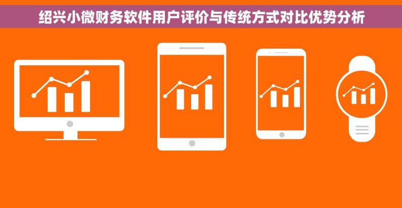 绍兴小微财务软件用户评价与传统方式对比优势分析 绍兴小微财务软件用户评价与传统方式对比优势分析