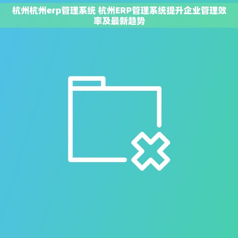 杭州杭州erp管理系统 杭州ERP管理系统提升企业管理效率及最新趋势 杭州杭州erp管理系统 杭州ERP管理系统提升企业管理效率及最新趋势