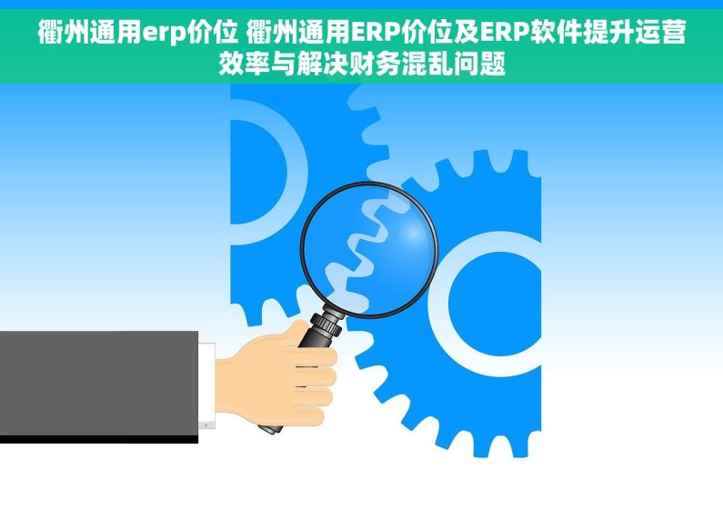 衢州通用erp价位 衢州通用ERP价位及ERP软件提升运营效率与解决财务混乱问题