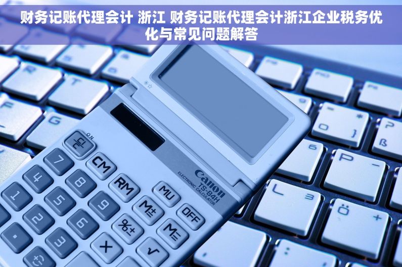 财务记账代理会计 浙江 财务记账代理会计浙江企业税务优化与常见问题解答 财务记账代理会计 浙江 财务记账代理会计浙江企业税务优化与常见问题解答