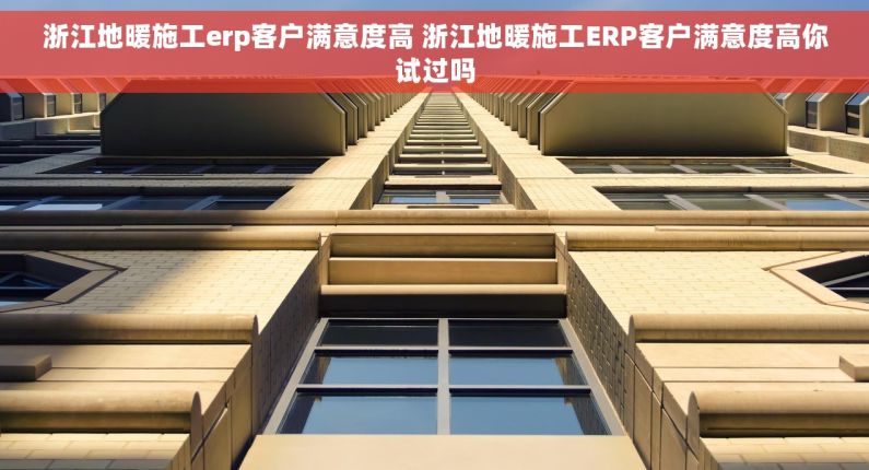 浙江地暖施工erp客户满意度高 浙江地暖施工ERP客户满意度高你试过吗 浙江地暖施工erp客户满意度高 浙江地暖施工ERP客户满意度高你试过吗