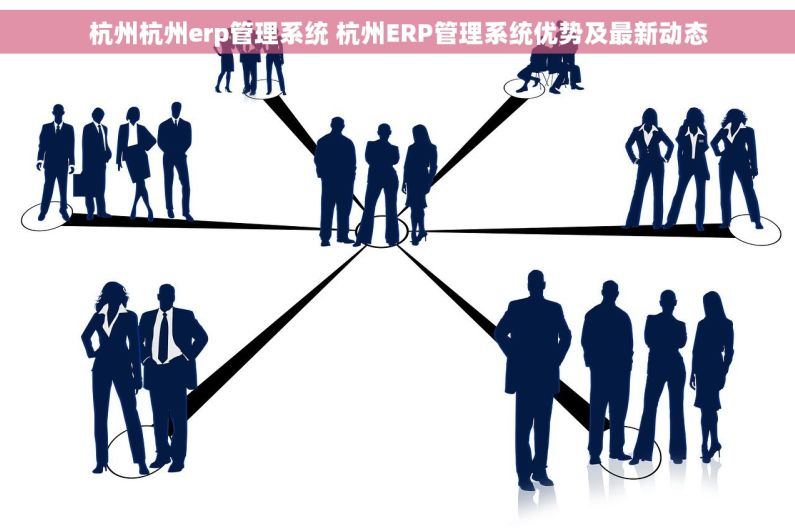 杭州杭州erp管理系统 杭州ERP管理系统优势及最新动态 杭州杭州erp管理系统 杭州ERP管理系统优势及最新动态