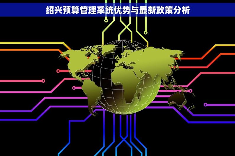 绍兴预算管理系统优势与最新政策分析 绍兴预算管理系统优势与最新政策分析