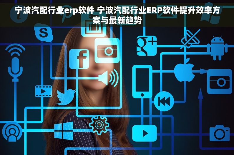 宁波汽配行业erp软件 宁波汽配行业ERP软件提升效率方案与最新趋势 宁波汽配行业erp软件 宁波汽配行业ERP软件提升效率方案与最新趋势