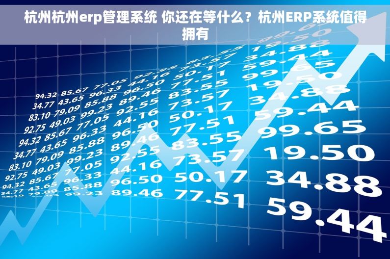 杭州杭州erp管理系统 你还在等什么?杭州ERP系统值得拥有 杭州杭州erp管理系统 你还在等什么?杭州ERP系统值得拥有