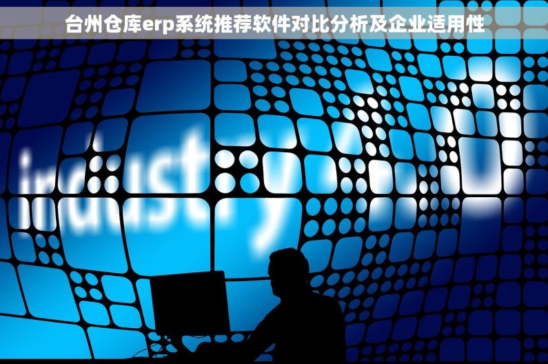 台州仓库erp系统推荐软件对比分析及企业适用性 台州仓库erp系统推荐软件对比分析及企业适用性