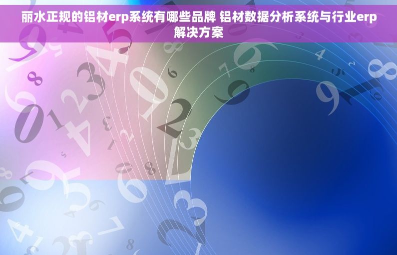 丽水正规的铝材erp系统有哪些品牌 铝材数据分析系统与行业erp解决方案 丽水正规的铝材erp系统有哪些品牌 铝材数据分析系统与行业erp解决方案