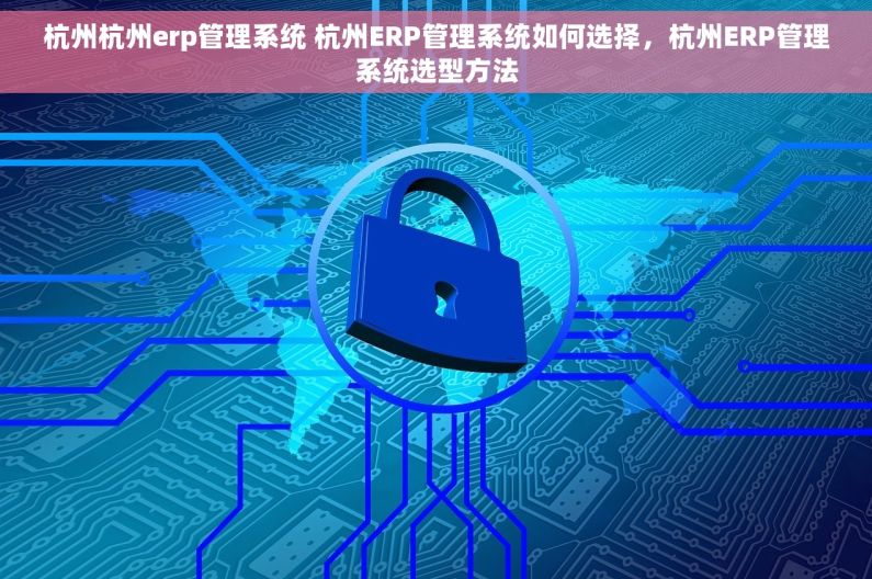 杭州杭州erp管理系统 杭州ERP管理系统如何选择,杭州ERP管理系统选型方法 杭州杭州erp管理系统 杭州ERP管理系统如何选择,杭州ERP管理系统选型方法
