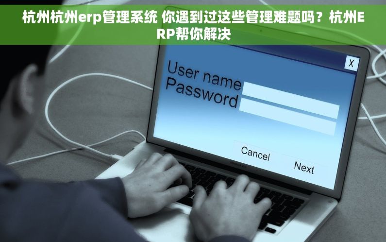 杭州杭州erp管理系统 你遇到过这些管理难题吗？杭州ERP帮你解决