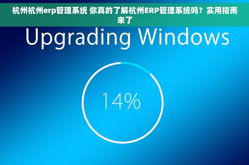 杭州杭州erp管理系统 你真的了解杭州ERP管理系统吗？实用指南来了
