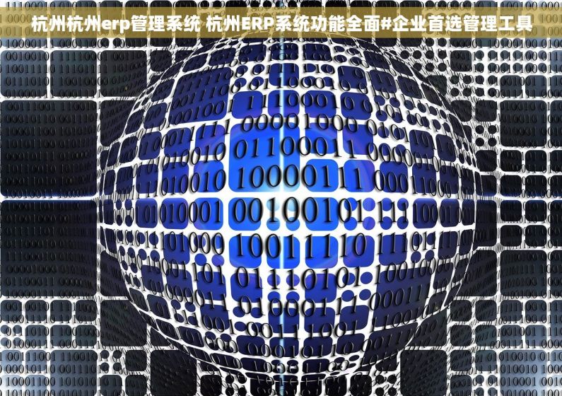 杭州杭州erp管理系统 杭州ERP系统功能全面#企业首选管理工具