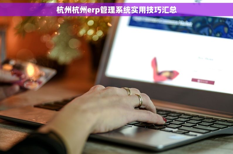 杭州杭州erp管理系统实用技巧汇总 杭州杭州erp管理系统实用技巧汇总