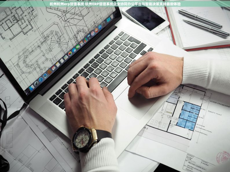 杭州杭州erp管理系统 杭州ERP管理系统企业协同办公平台与智能决策支持最新体验