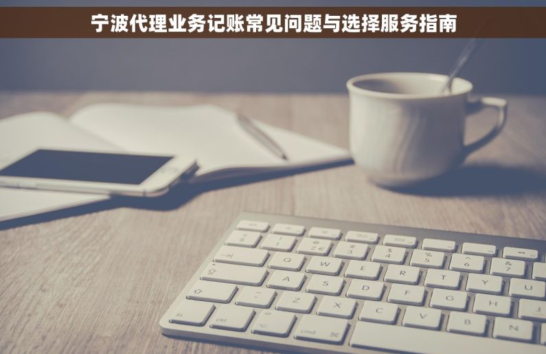 宁波代理业务记账常见问题与选择服务指南