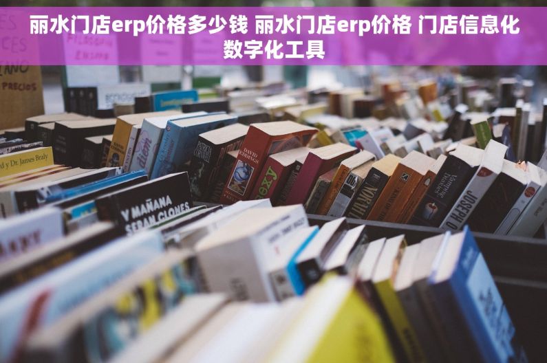 丽水门店erp价格多少钱 丽水门店erp价格 门店信息化数字化工具