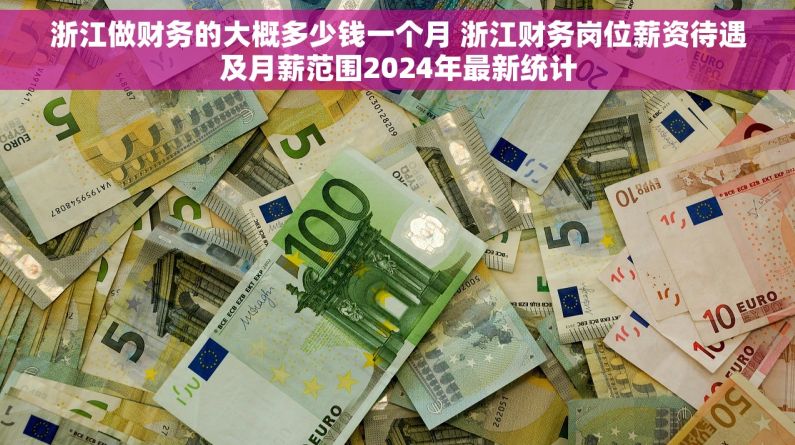 浙江做财务的大概多少钱一个月 浙江财务岗位薪资待遇及月薪范围2024年最新统计