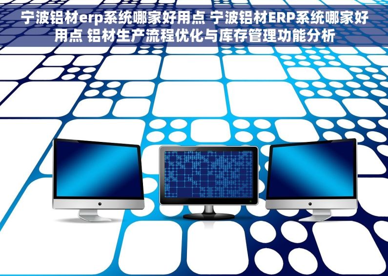 宁波铝材erp系统哪家好用点 宁波铝材ERP系统哪家好用点 铝材生产流程优化与库存管理功能分析