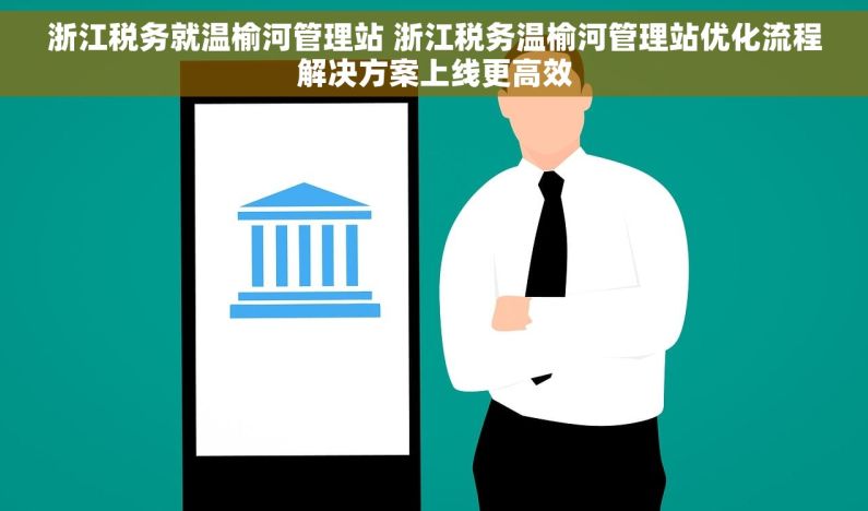 浙江税务就温榆河管理站 浙江税务温榆河管理站优化流程解决方案上线更高效 浙江税务就温榆河管理站 浙江税务温榆河管理站优化流程解决方案上线更高效