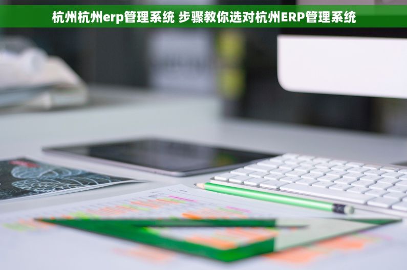 杭州杭州erp管理系统 步骤教你选对杭州ERP管理系统 杭州杭州erp管理系统 步骤教你选对杭州ERP管理系统