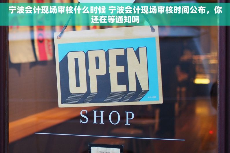 宁波会计现场审核什么时候 宁波会计现场审核时间公布，你还在等通知吗