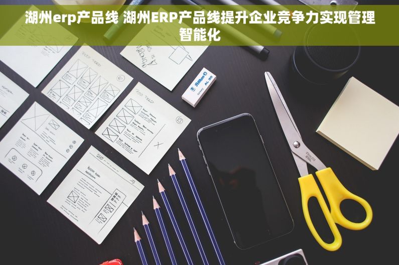 湖州erp产品线 湖州ERP产品线提升企业竞争力实现管理智能化