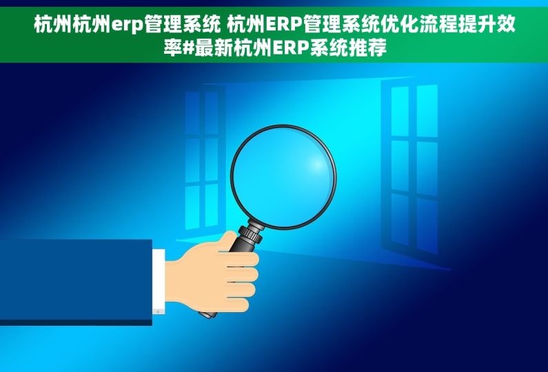 杭州杭州erp管理系统 杭州ERP管理系统优化流程提升效率#最新杭州ERP系统推荐
