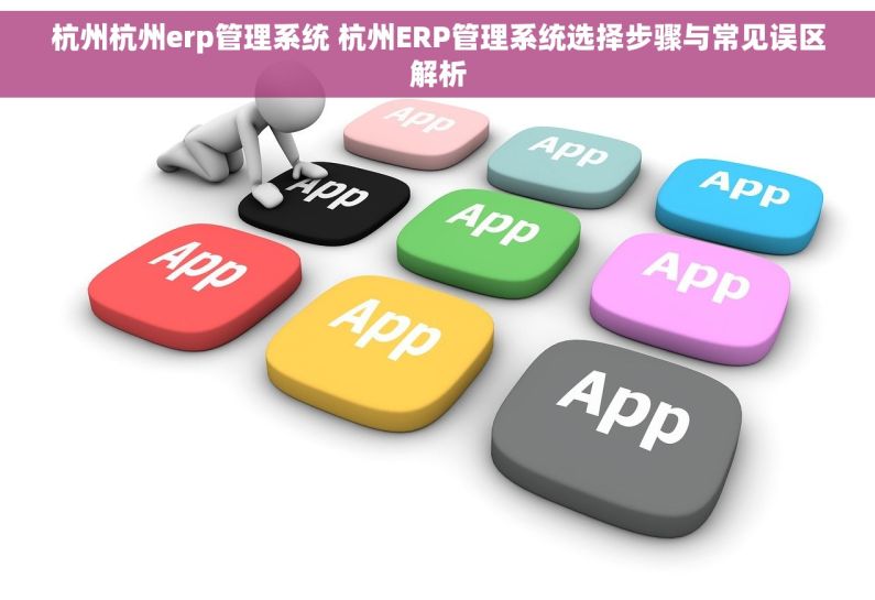 杭州杭州erp管理系统 杭州ERP管理系统选择步骤与常见误区解析 杭州杭州erp管理系统 杭州ERP管理系统选择步骤与常见误区解析