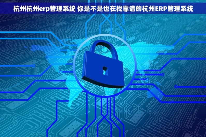 杭州杭州erp管理系统 你是不是也在找靠谱的杭州ERP管理系统