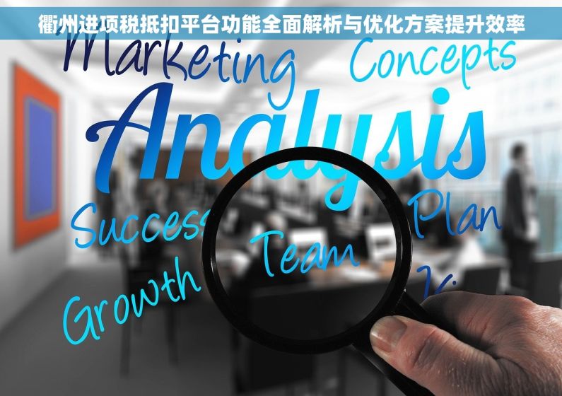 衢州进项税抵扣平台功能全面解析与优化方案提升效率 衢州进项税抵扣平台功能全面解析与优化方案提升效率