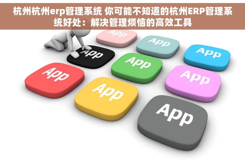 杭州杭州erp管理系统 你可能不知道的杭州ERP管理系统好处:解决管理烦恼的高效工具 杭州杭州erp管理系统 你可能不知道的杭州ERP管理系统好处:解决管理烦恼的高效工具