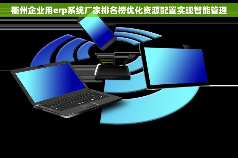 衢州企业用erp系统厂家排名榜优化资源配置实现智能管理 衢州企业用erp系统厂家排名榜优化资源配置实现智能管理