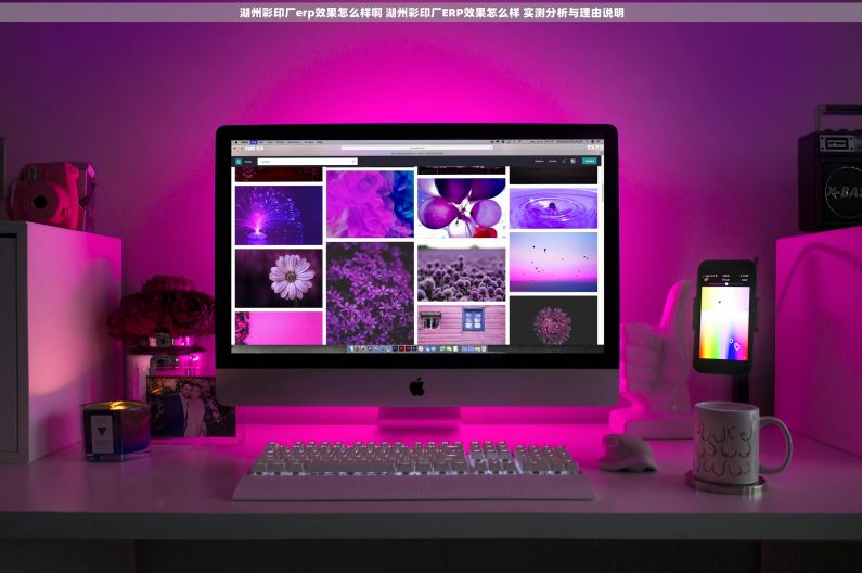 湖州彩印厂erp效果怎么样啊 湖州彩印厂ERP效果怎么样 实测分析与理由说明 湖州彩印厂erp效果怎么样啊 湖州彩印厂ERP效果怎么样 实测分析与理由说明