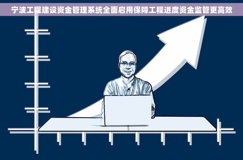 宁波工程建设资金管理系统全面启用保障工程进度资金监管更高效