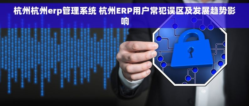 杭州杭州erp管理系统 杭州ERP用户常犯误区及发展趋势影响
