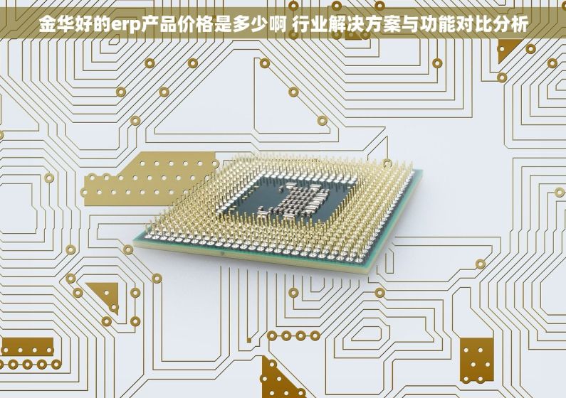 金华好的erp产品价格是多少啊 行业解决方案与功能对比分析 金华好的erp产品价格是多少啊 行业解决方案与功能对比分析