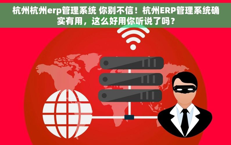 杭州杭州erp管理系统 你别不信！杭州ERP管理系统确实有用，这么好用你听说了吗？