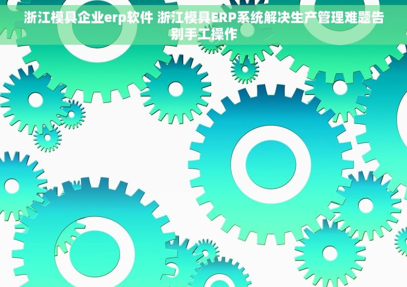 浙江模具企业erp软件 浙江模具ERP系统解决生产管理难题告别手工操作