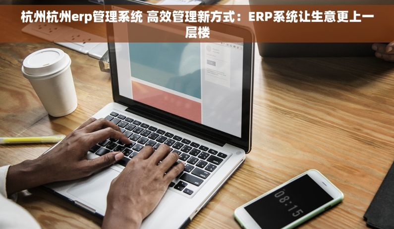 杭州杭州erp管理系统 高效管理新方式：ERP系统让生意更上一层楼