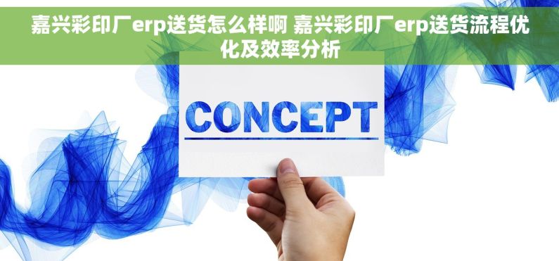 嘉兴彩印厂erp送货怎么样啊 嘉兴彩印厂erp送货流程优化及效率分析
