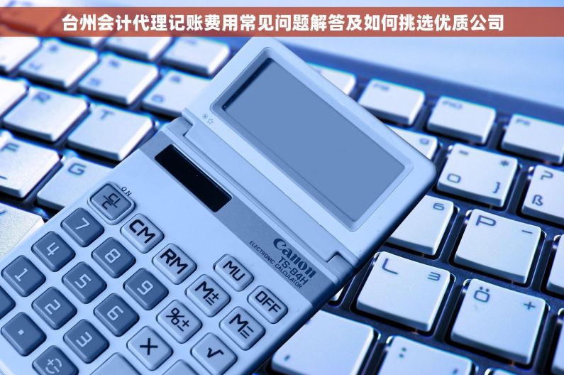 台州会计代理记账费用常见问题解答及如何挑选优质公司