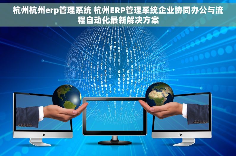 杭州杭州erp管理系统 杭州ERP管理系统企业协同办公与流程自动化最新解决方案