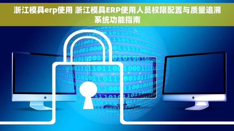 浙江模具erp使用 浙江模具ERP使用人员权限配置与质量追溯系统功能指南