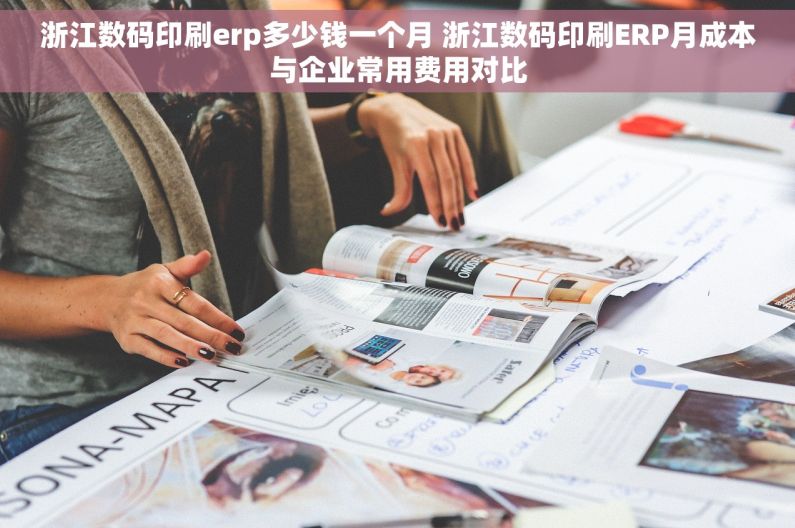 浙江数码印刷erp多少钱一个月 浙江数码印刷ERP月成本与企业常用费用对比