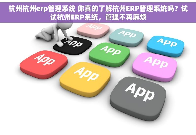 杭州杭州erp管理系统 你真的了解杭州ERP管理系统吗？试试杭州ERP系统，管理不再麻烦
