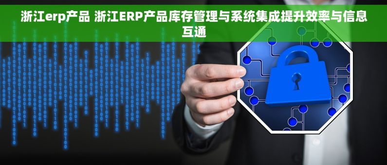 浙江erp产品 浙江ERP产品库存管理与系统集成提升效率与信息互通